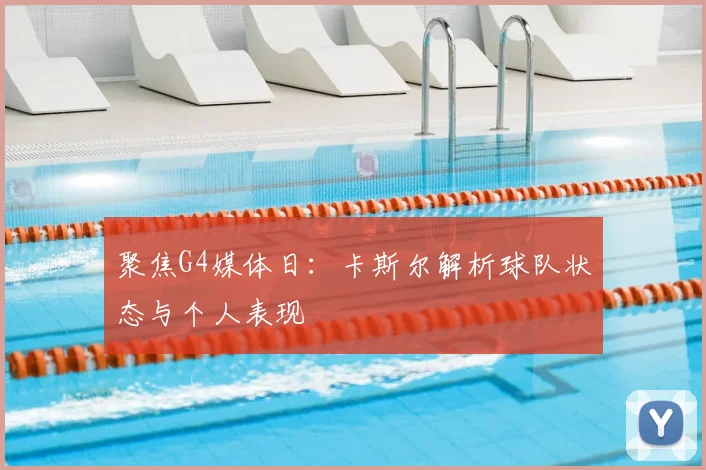 聚焦G4媒体日:卡斯尔解析球队状态与个人表现