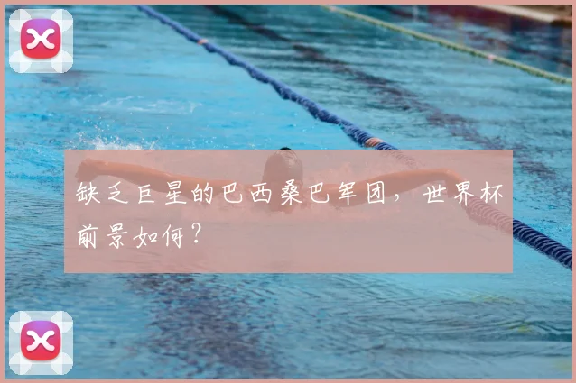 缺乏巨星的巴西桑巴军团，世界杯前景如何？
