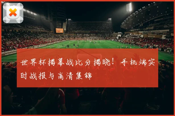 世界杯揭幕战比分揭晓!手机端实时战报与高清集锦