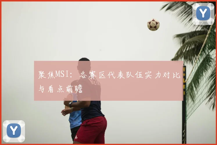 聚焦MSI：各赛区代表队伍实力对比与看点前瞻