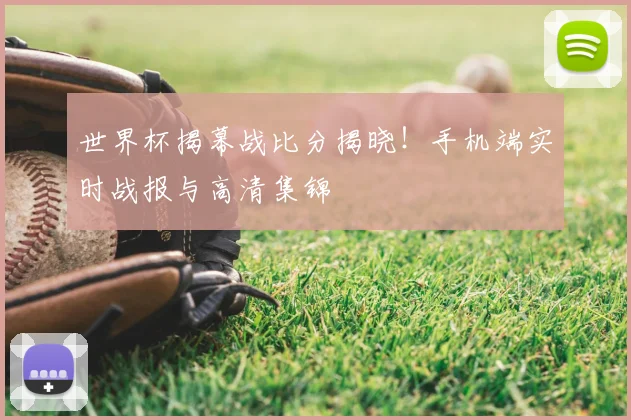世界杯揭幕战比分揭晓！手机端实时战报与高清集锦