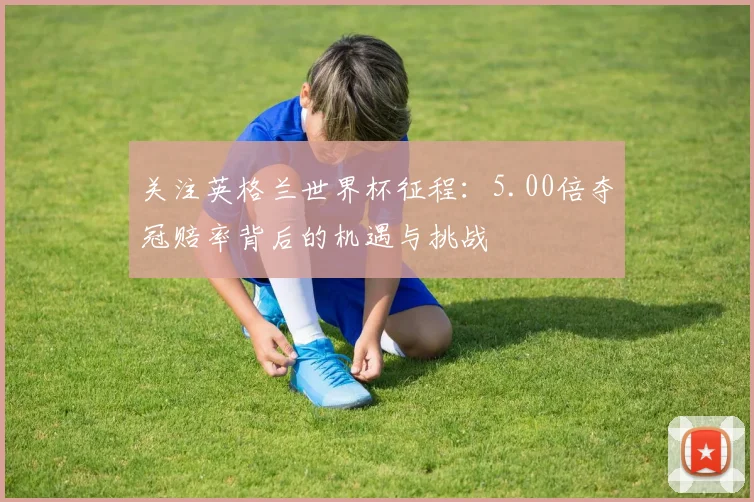 关注英格兰世界杯征程：5.00倍夺冠赔率背后的机遇与挑战