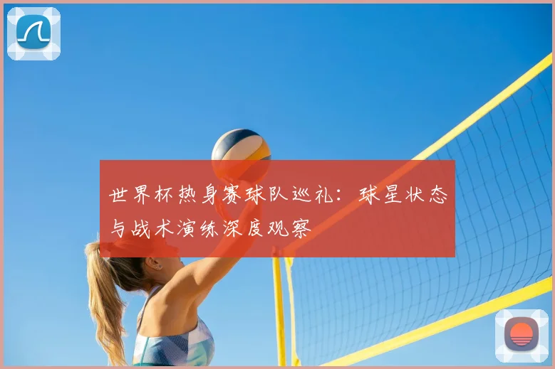 世界杯热身赛球队巡礼：球星状态与战术演练深度观察