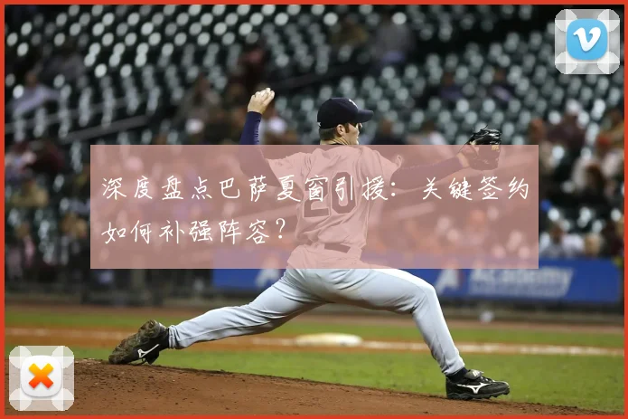深度盘点巴萨夏窗引援：关键签约如何补强阵容？